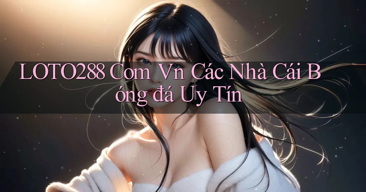 loto288 com vn các nhà cái bóng đá uy tín