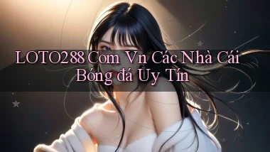 loto288 com vn các nhà cái bóng đá uy tín