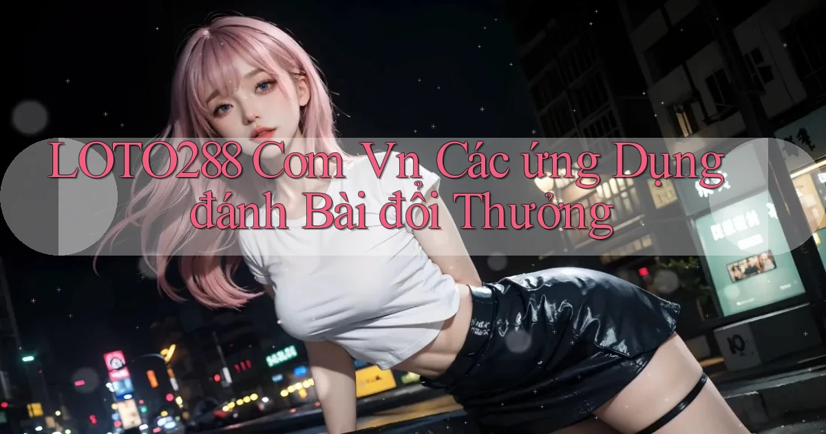 loto288 com vn các ứng dụng đánh bài đổi thưởng