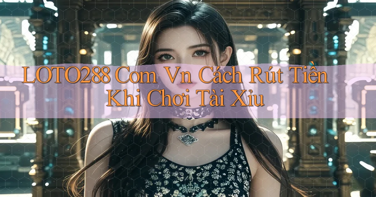 loto288 com vn cách rút tiền khi chơi tài xỉu