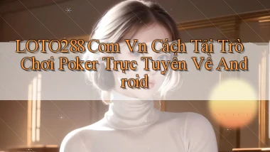 loto288 com vn cách tải trò chơi poker trực tuyến về Android
