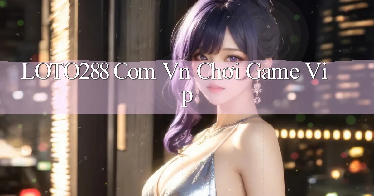 loto288 com vn chơi game vip
