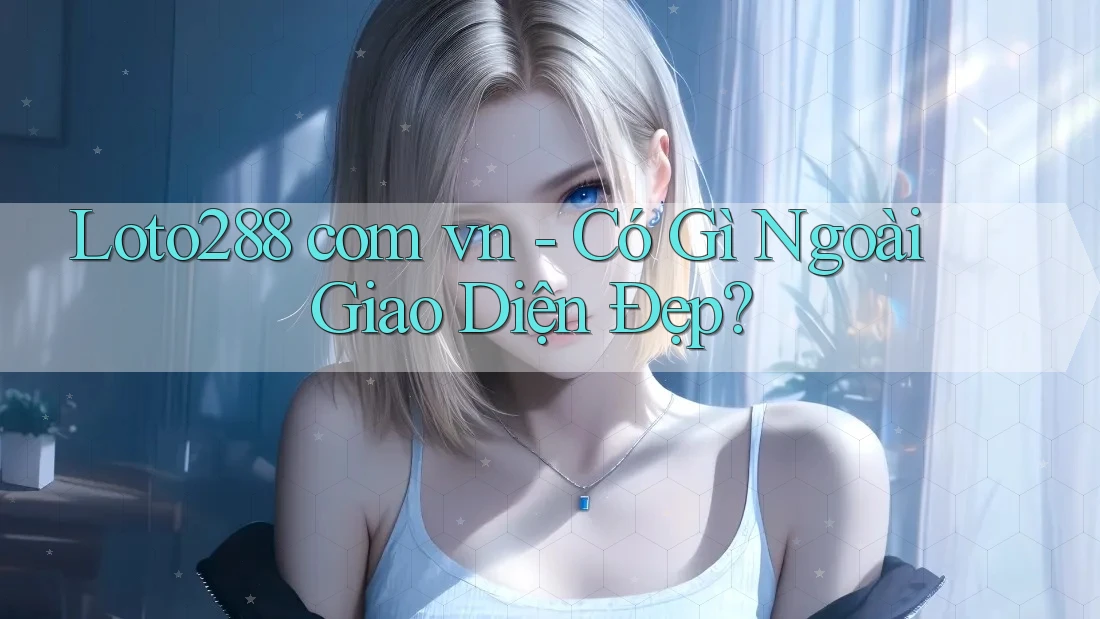 Loto288 com vn - Có Gì Ngoài Giao Diện Đẹp?