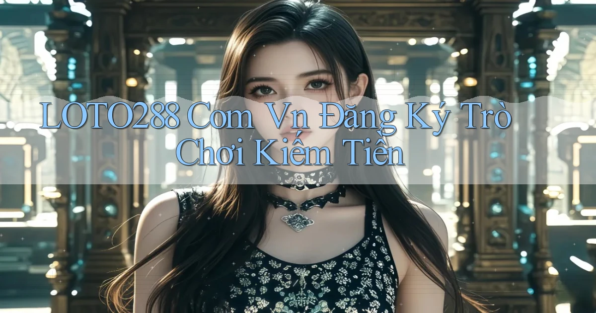 loto288 com vn Đăng ký trò chơi kiếm tiền