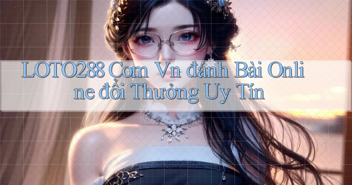 loto288 com vn đánh bài online đổi thưởng uy tín