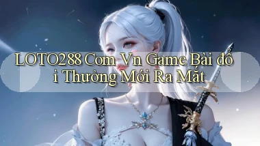 loto288 com vn game bài đổi thưởng mới ra mắt