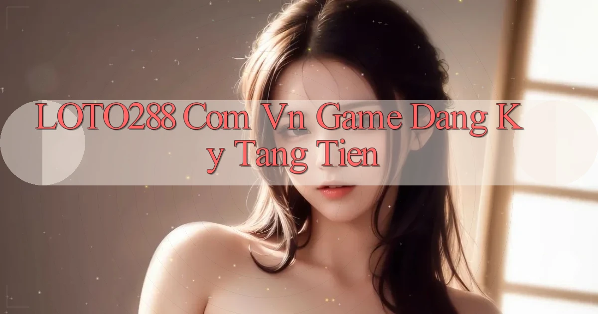 loto288 com vn game dang ky tang tien
