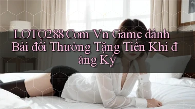 loto288 com vn game đánh bài đổi thưởng tặng tiền khi đăng ký