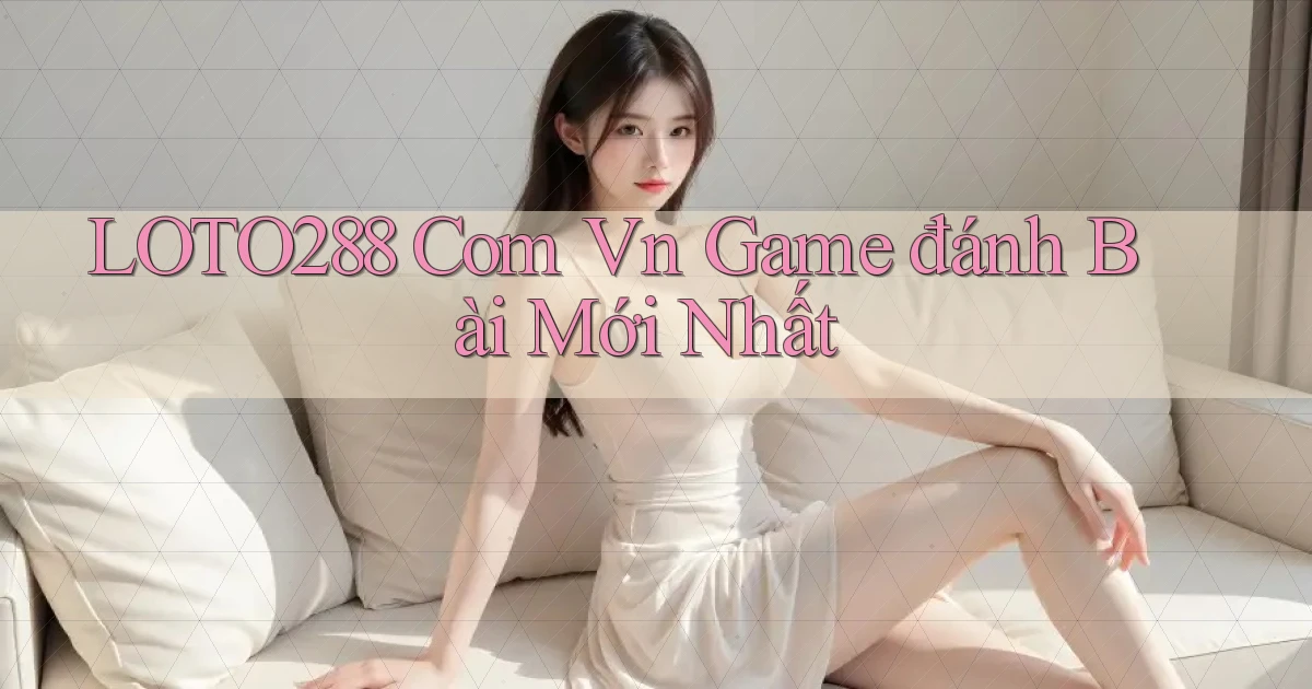 loto288 com vn game đánh bài mới nhất
