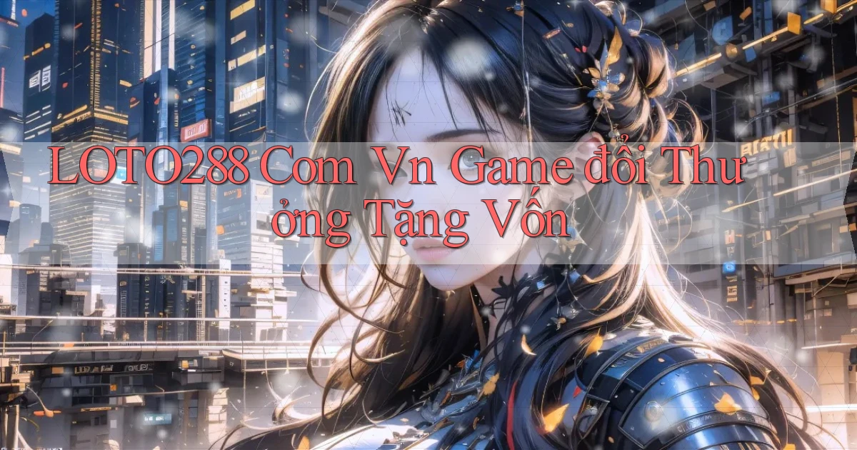 loto288 com vn game đổi thưởng tặng vốn
