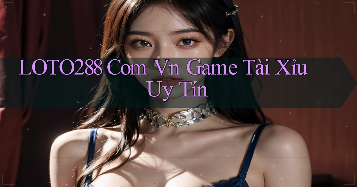 loto288 com vn game tài xỉu uy tín