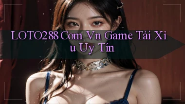 loto288 com vn game tài xỉu uy tín
