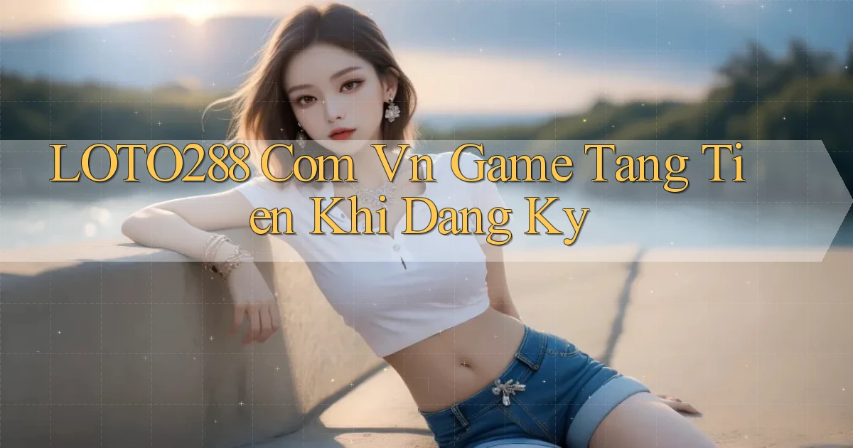 loto288 com vn game tang tien khi dang ky