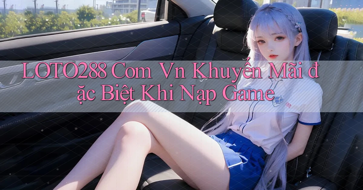 loto288 com vn khuyến mãi đặc biệt khi nạp game