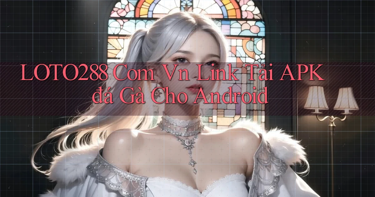 loto288 com vn link tải APK đá gà cho Android