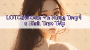 loto288 com vn mạng truyền hình trực tiếp