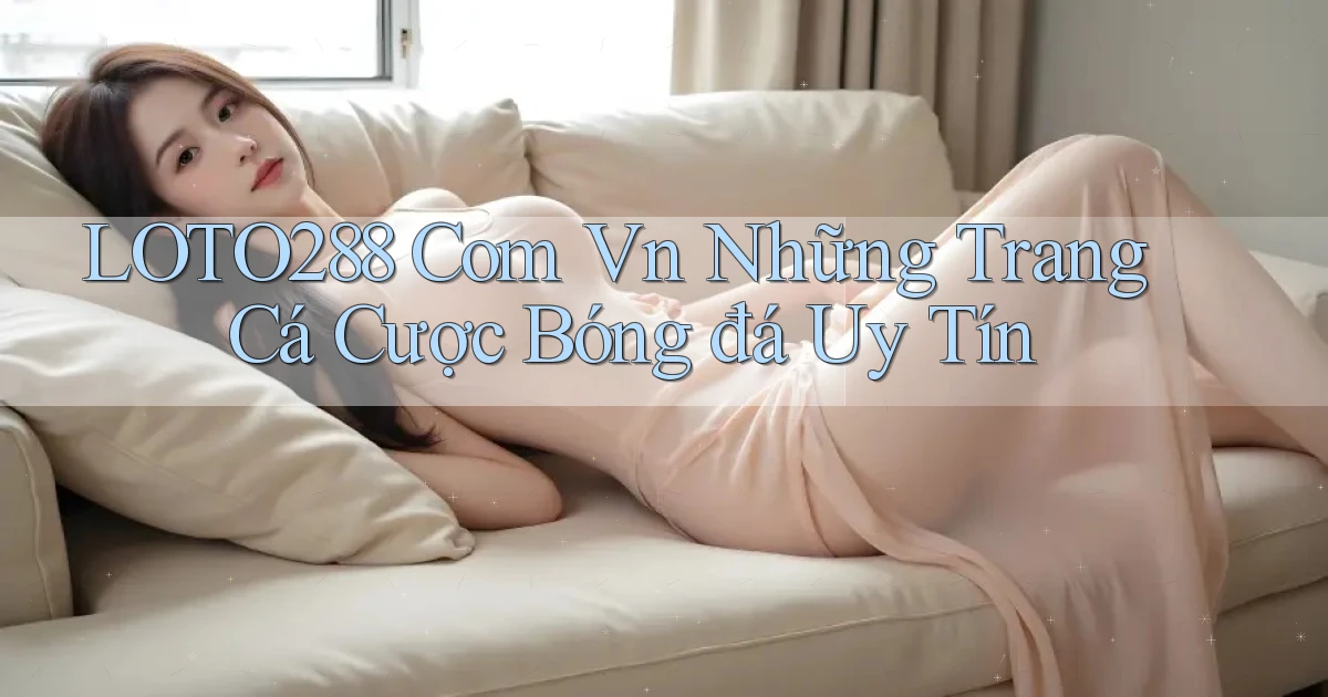 loto288 com vn những trang cá cược bóng đá uy tín