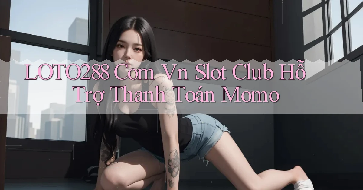 loto288 com vn slot club hỗ trợ thanh toán momo