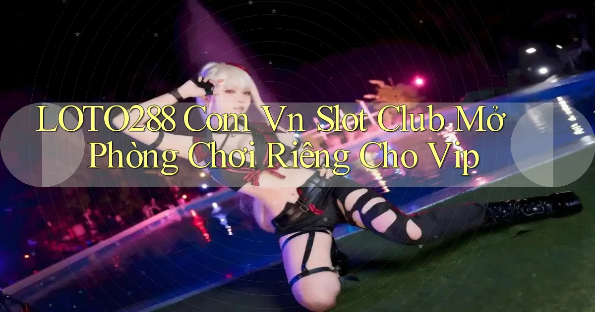 loto288 com vn slot club mở phòng chơi riêng cho vip