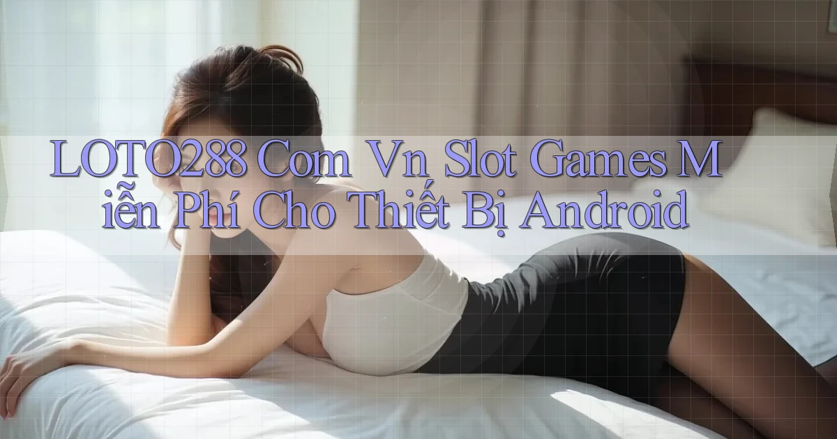 loto288 com vn slot games miễn phí cho thiết bị Android