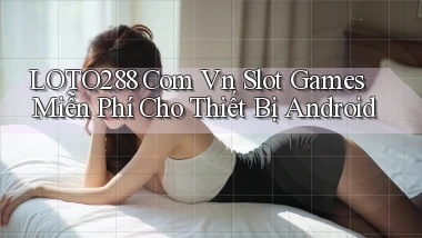 loto288 com vn slot games miễn phí cho thiết bị Android