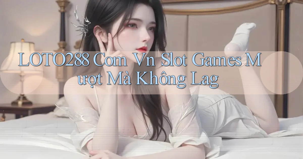 loto288 com vn slot games mượt mà không lag