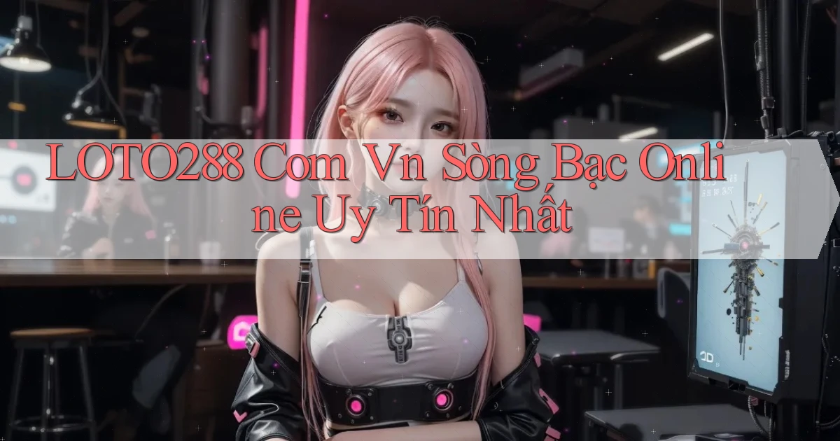 loto288 com vn sòng bạc online uy tín nhất