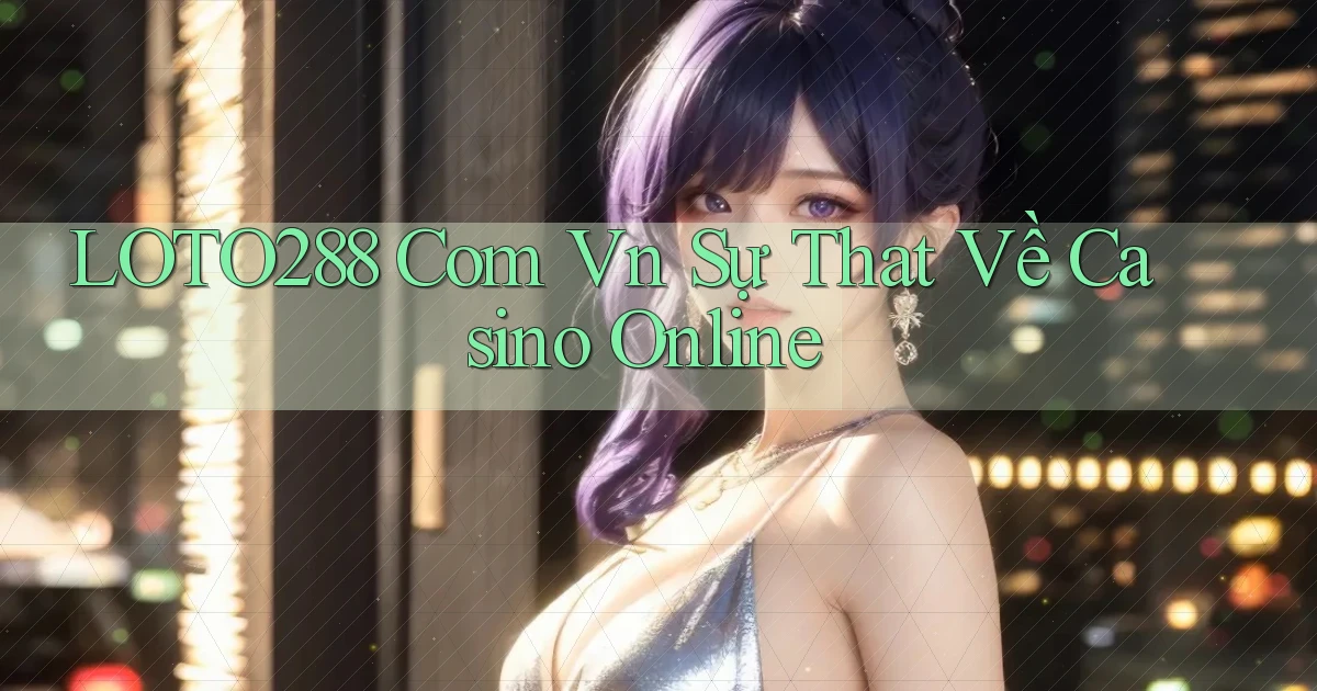 loto288 com vn sự that về casino online