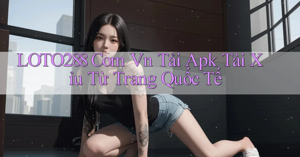loto288 com vn tải apk tài xỉu từ trang quốc tế
