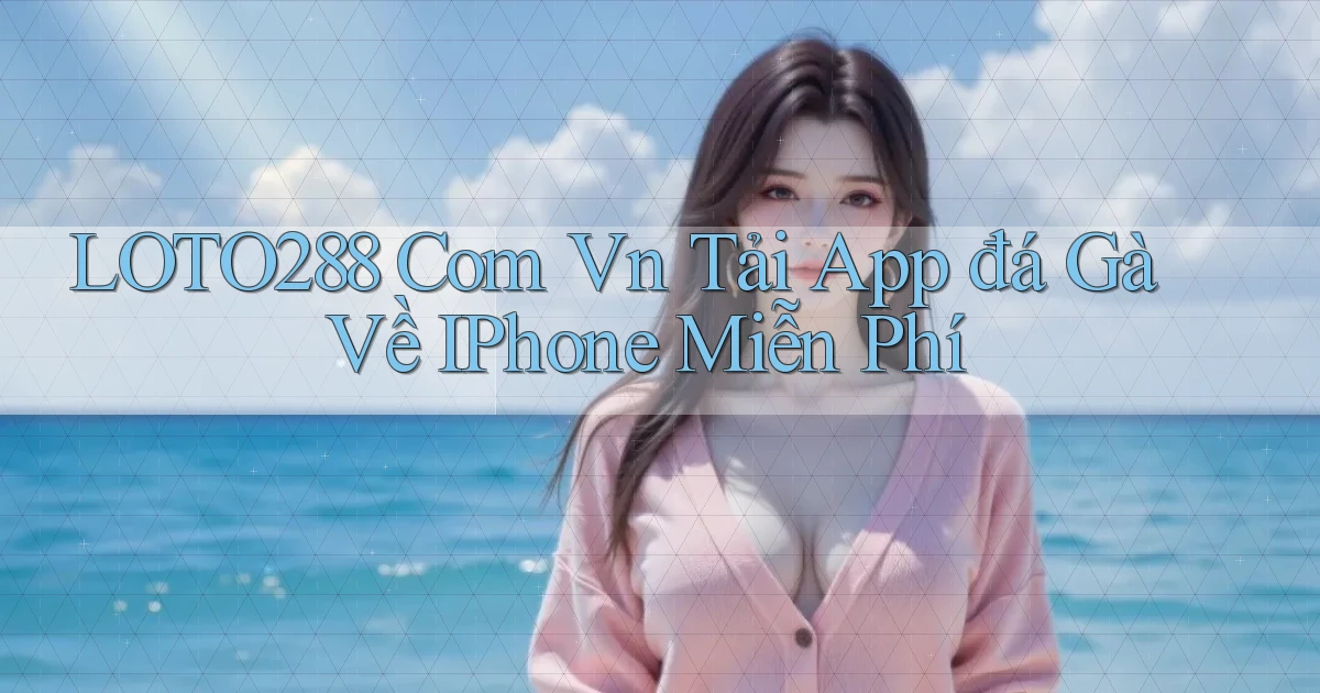 loto288 com vn tải app đá gà về iPhone miễn phí