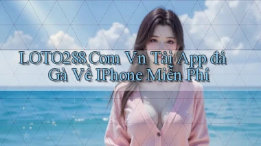 loto288 com vn tải app đá gà về iPhone miễn phí
