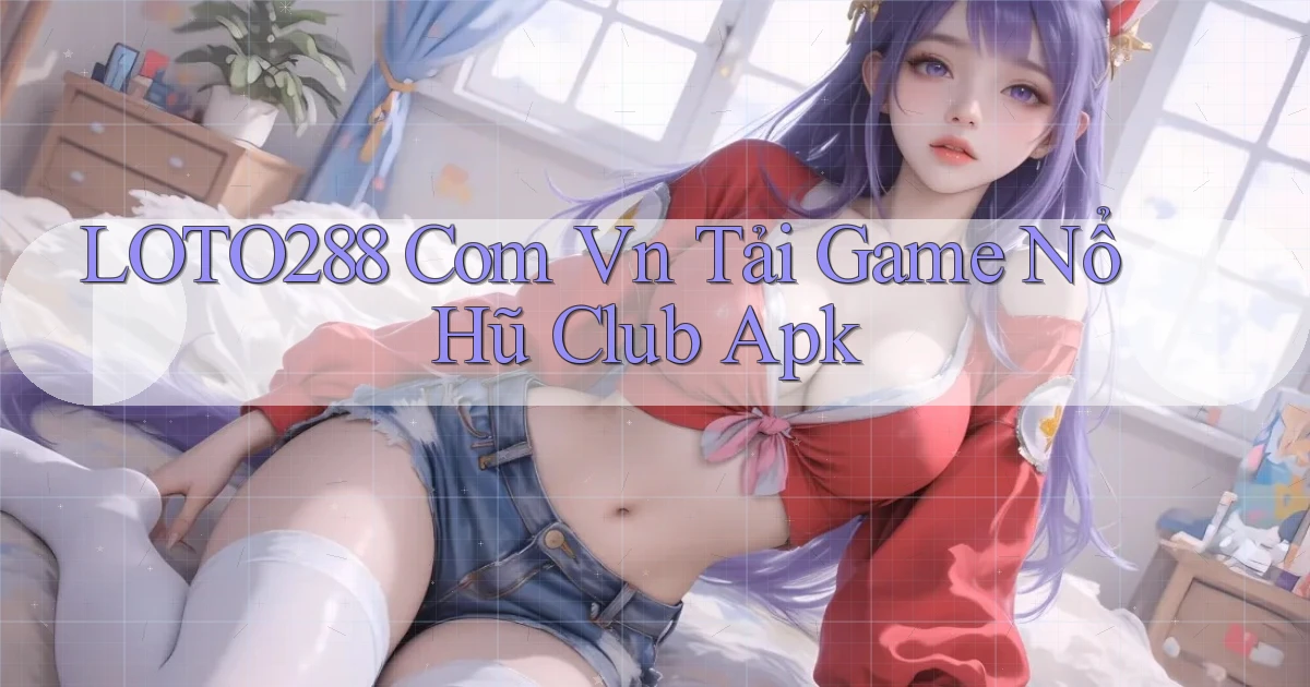 loto288 com vn tải game nổ hũ club apk