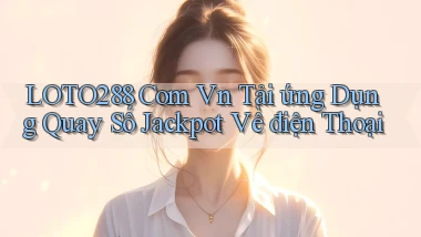 loto288 com vn tải ứng dụng quay số jackpot về điện thoại