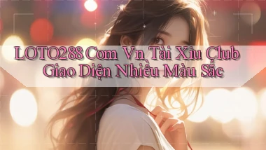 loto288 com vn tài xỉu club giao diện nhiều màu sắc