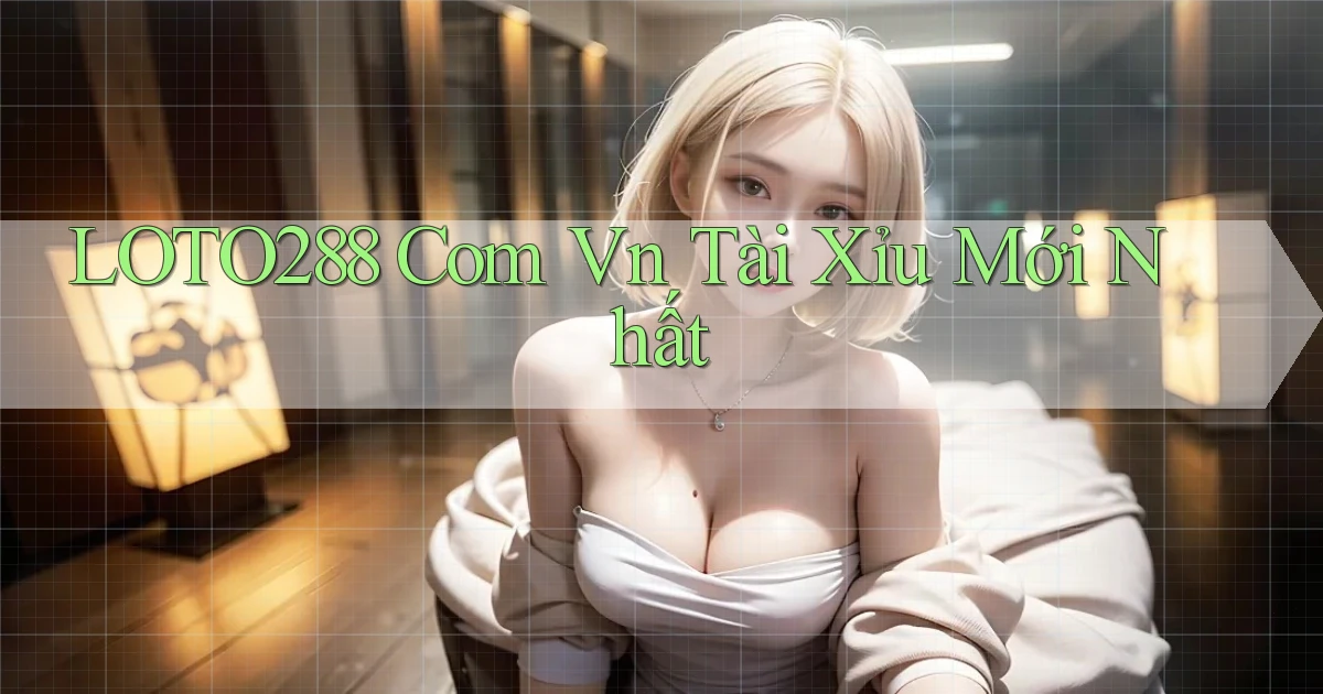 loto288 com vn tài xỉu mới nhất