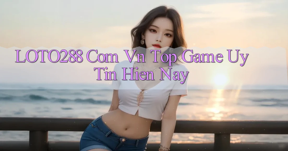 loto288 com vn top game uy tin hien nay