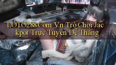 loto288 com vn trò chơi jackpot trực tuyến dễ thắng