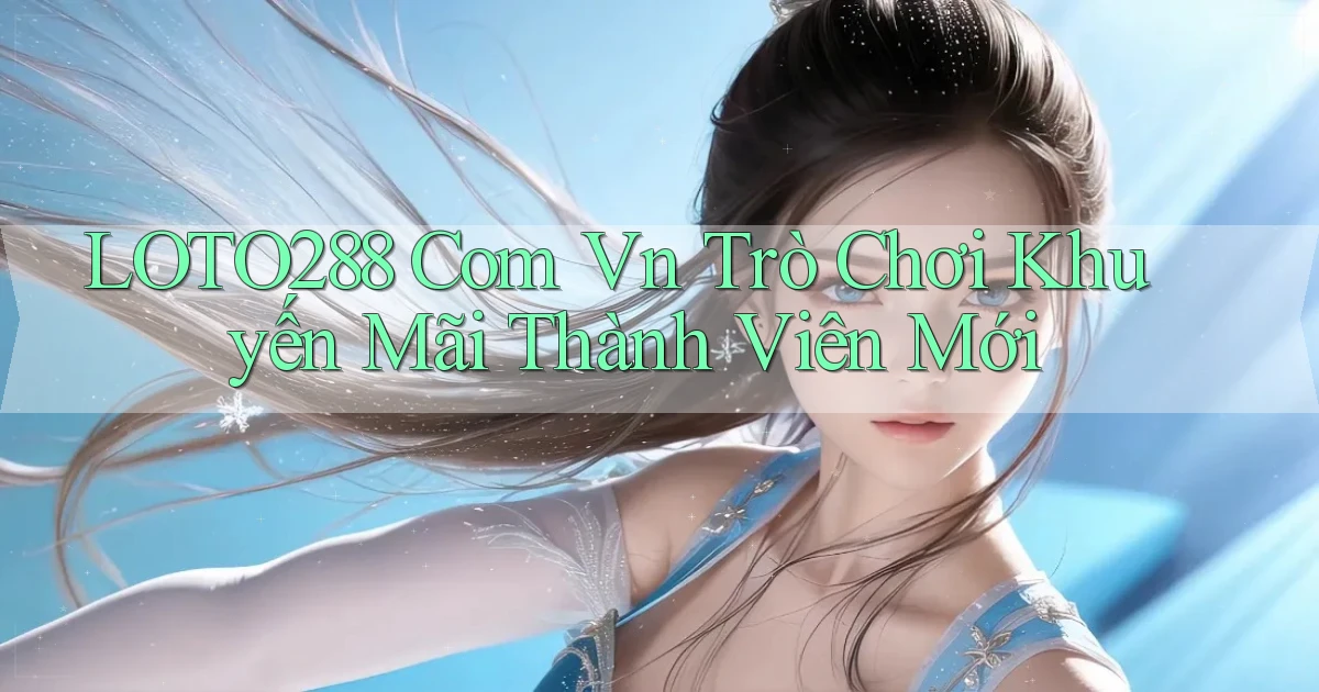 loto288 com vn Trò chơi khuyến mãi thành viên mới