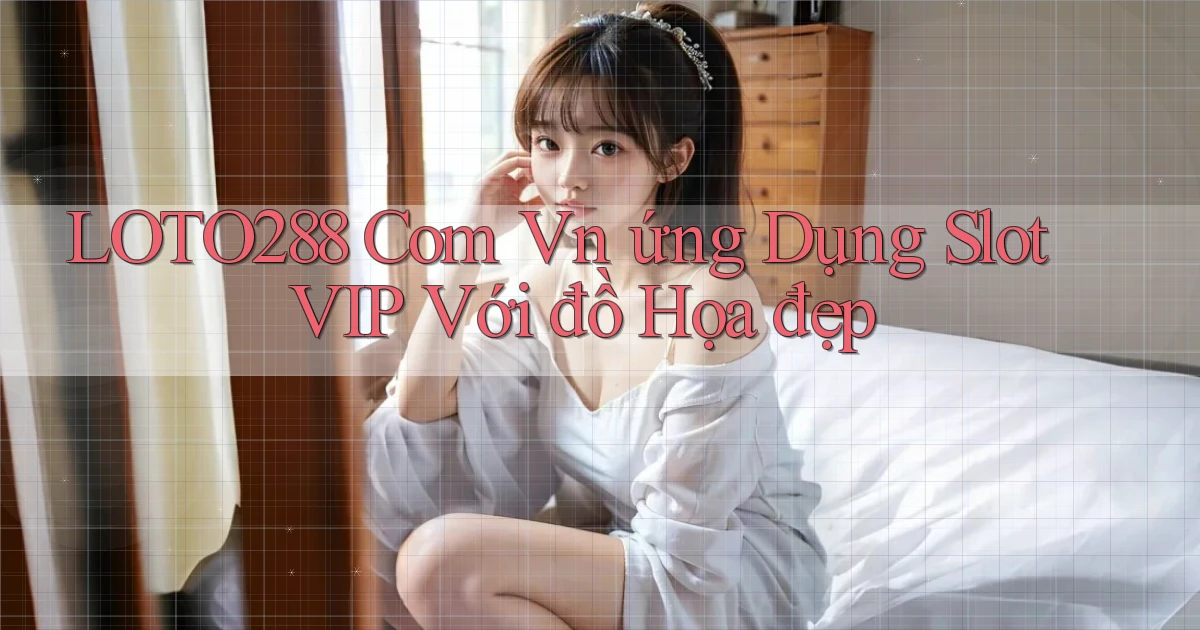 loto288 com vn ứng dụng slot VIP với đồ họa đẹp