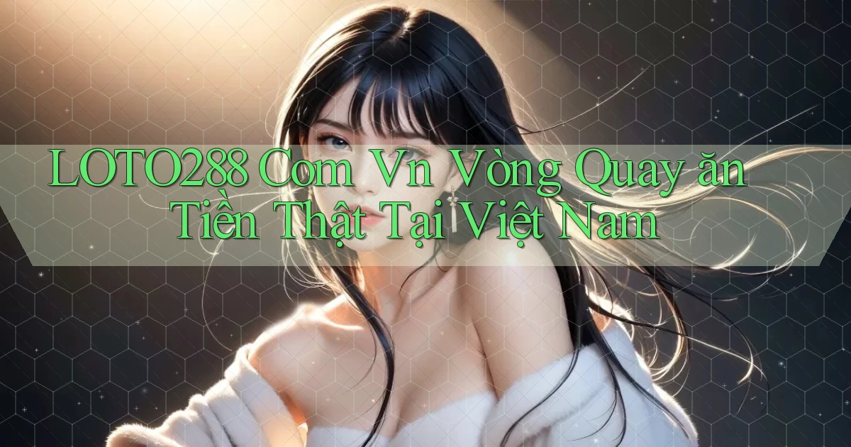 loto288 com vn vòng quay ăn tiền thật tại Việt Nam