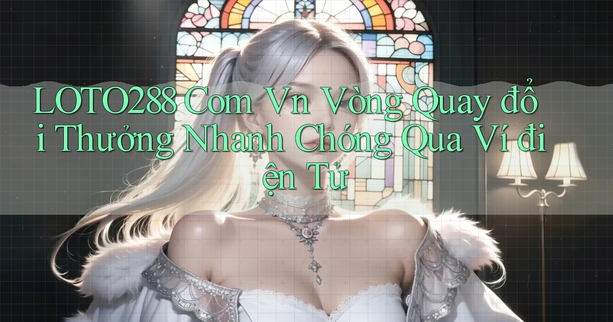 loto288 com vn vòng quay đổi thưởng nhanh chóng qua ví điện tử