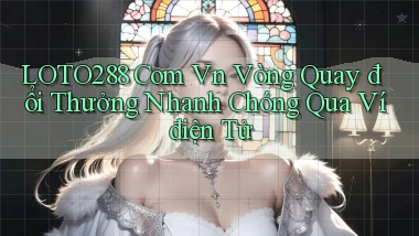 loto288 com vn vòng quay đổi thưởng nhanh chóng qua ví điện tử