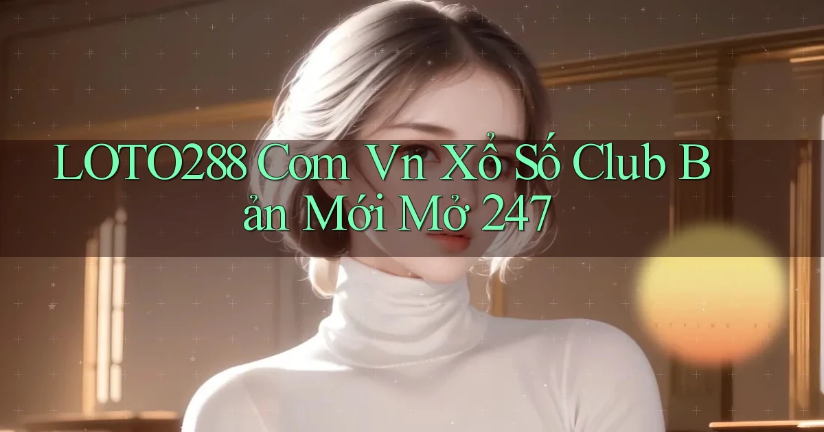 loto288 com vn xổ số club bản mới mở 24／7