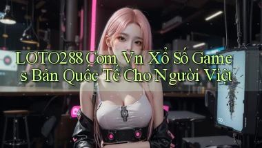 loto288 com vn xổ số games bản quốc tế cho người Việt