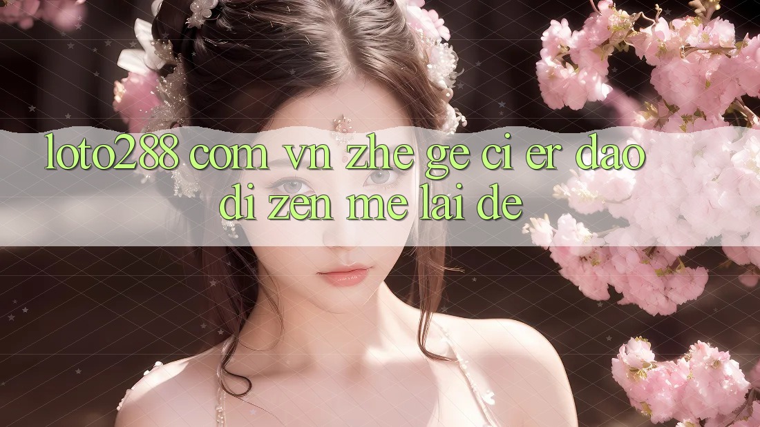 “loto288 com vn”这个词儿,到底怎么来的? “loto288 com vn”这个词儿,到底怎么来的?