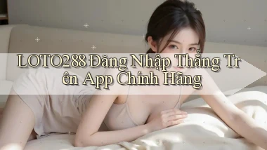 loto288   Đăng Nhập Thẳng Trên App Chính Hãng