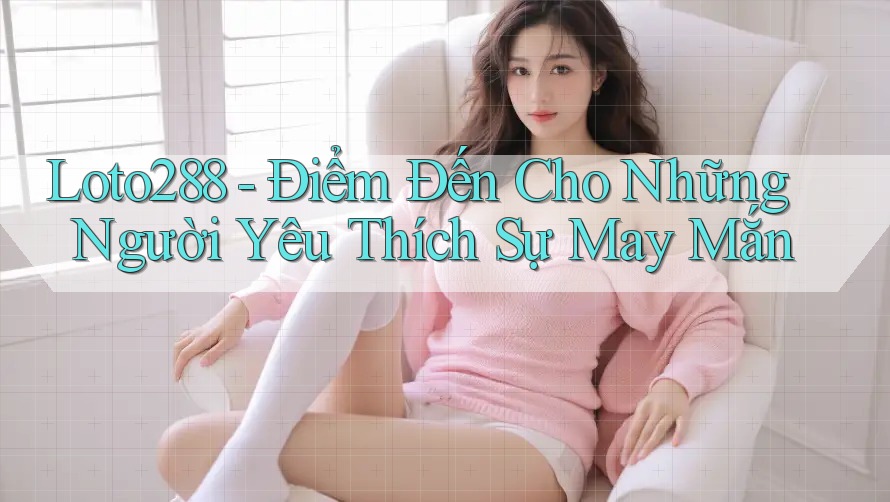 Loto288 - Điểm Đến Cho Những Người Yêu Thích Sự May Mắn Loto288 - Điểm Đến Cho Những Người Yêu Thích Sự May Mắn