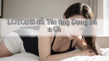 loto288  đối tác ứng dụng bắn cá