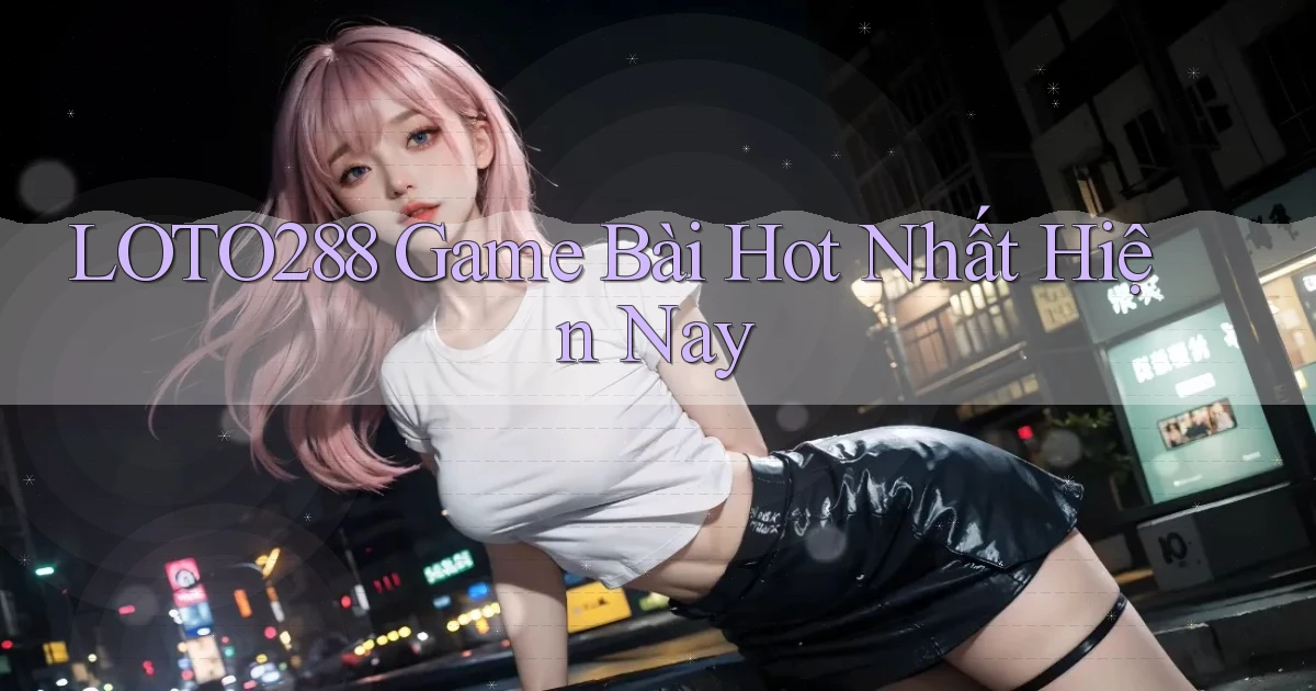 loto288 game bài hot nhất hiện nay