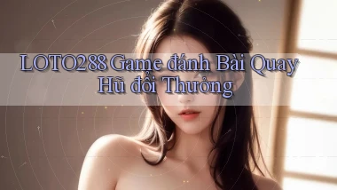 loto288 game đánh bài quay hũ đổi thưởng